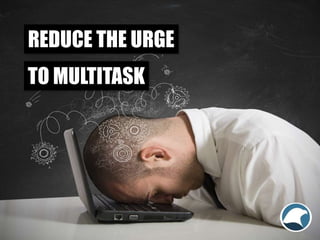 REDUCE THE URGE
TO MULTITASK
 