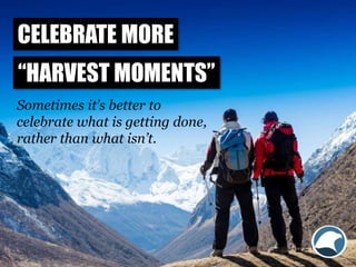 CELEBRATE MORE
“HARVEST MOMENTS”
Sometimes it’s better to
celebrate what is getting done,
rather than what isn’t.
 