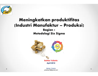 Bahtiar Yulianto
yulianba78@gmail.com
Meningkatkan produktifitas
(Industri Manufaktur – Produksi)
Bagian 1
Metodologi Six Sigma
Bahtiar Yulianto
April 2014
 