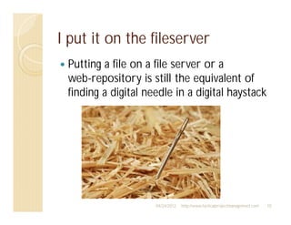 I put it on the fileserver
 Putting a file on a file server or a
 web-repository is still the equivalent of
 finding a digital needle in a digital haystack




                     04/24/2012   http://www.tacticalprojectmanagement.com   10
 
