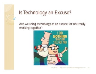 Is Technology an Excuse?

Are we using technology as an excuse for not really
working together?




                        04/24/2012   http://www.tacticalprojectmanagement.com   12
 