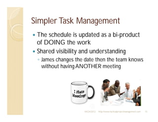 Simpler Task Management
 The schedule is updated as a bi-product
 of DOING the work
 Shared visibility and understanding
  James changes the date then the team knows
  without having ANOTHER meeting




                   04/24/2012   http://www.tacticalprojectmanagement.com   15
 