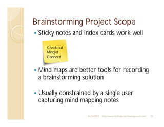 Brainstorming Project Scope
 Sticky notes and index cards work well

    Check out
    Mindjet
    Connect!


 Mind maps are better tools for recording
 a brainstorming solution

 Usually constrained by a single user
 capturing mind mapping notes

                   04/24/2012   http://www.tacticalprojectmanagement.com   20
 