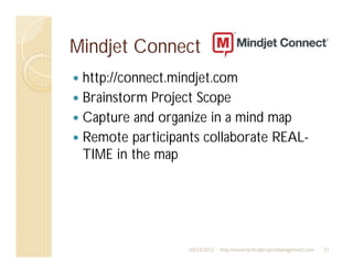 Mindjet Connect
 http://connect.mindjet.com
 Brainstorm Project Scope
 Capture and organize in a mind map
 Remote participants collaborate REAL-
 TIME in the map




                  04/24/2012   http://www.tacticalprojectmanagement.com   21
 