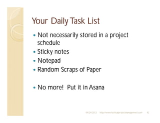 Your Daily Task List
 Not necessarily stored in a project
 schedule
 Sticky notes
 Notepad
 Random Scraps of Paper

 No more! Put it in Asana


                   04/24/2012   http://www.tacticalprojectmanagement.com   42
 