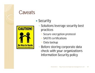 Caveats
          Security
           Solutions leverage security best
           practices
             Secure encryption protocol
             SAS70 certifications
             Data backup
           Before storing corporate data
           check with your organization’s
           Information Security policy


                   04/24/2012   http://www.tacticalprojectmanagement.com   49
 