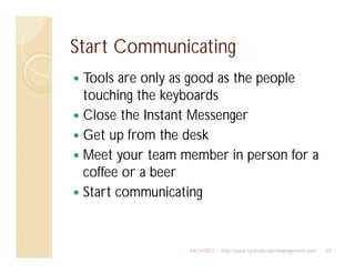 Start Communicating
 Tools are only as good as the people
 touching the keyboards
 Close the Instant Messenger
 Get up from the desk
 Meet your team member in person for a
 coffee or a beer
 Start communicating


                 04/24/2012   http://www.tacticalprojectmanagement.com   53
 