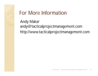 For More Information
Andy Makar
andy@tacticalprojectmanagement.com
http://www.tacticalprojectmanagement.com




                  04/24/2012   http://www.tacticalprojectmanagement.com   56
 