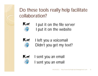 Do these tools really help facilitate
collaboration?
        I put it on the file server
        I put it on the website

        I left you a voicemail
        Didn’t you get my text?

        I sent you an email
        I sent you an email
                   04/24/2012   http://www.tacticalprojectmanagement.com   8
 