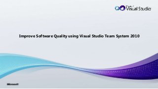 Improve Software Quality using Visual Studio Team System 2010
 