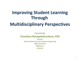 Improving Student Learning
           Through
Multidisciplinary Perspectives
                      Presented By
     Chandana Watagodakumbura, PhD
                           Lecturer
       School of Electrical and Computer Engineering
                       RMIT University
                         Melbourne
                           Australia




                                                       1
 