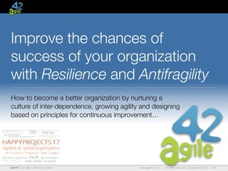 agile42 | the agile coaching company www.agile42.com | All rights reserved. Copyright © 2007 - 2016.
Improve the chances of
success of your organization
with Resilience and Antifragility
How to become a better organization by nurturing a
culture of inter-dependence, growing agility and designing
based on principles for continuous improvement…
 