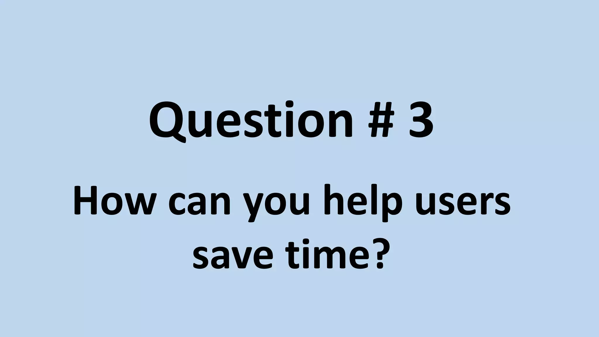 Question # 3
How can you help users
save time?
 