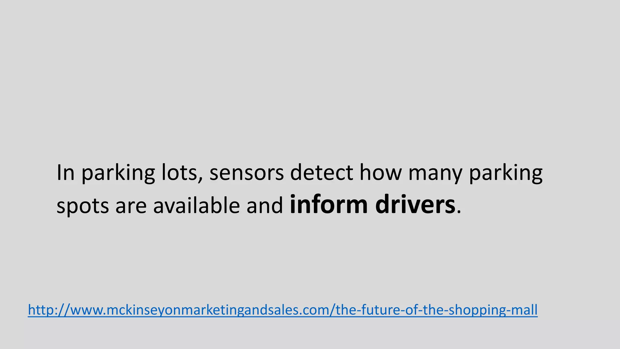 In parking lots, sensors detect how many parking
spots are available and inform drivers.
http://www.mckinseyonmarketingandsales.com/the-future-of-the-shopping-mall
 