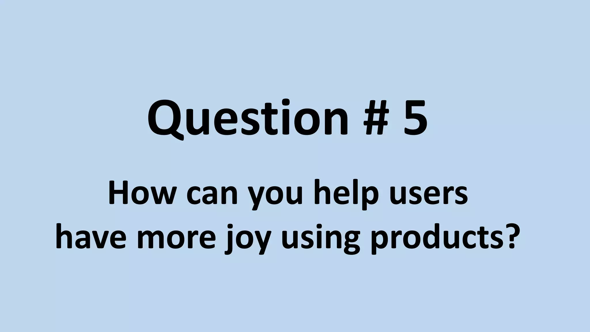 Question # 5
How can you help users
have more joy using products?
 