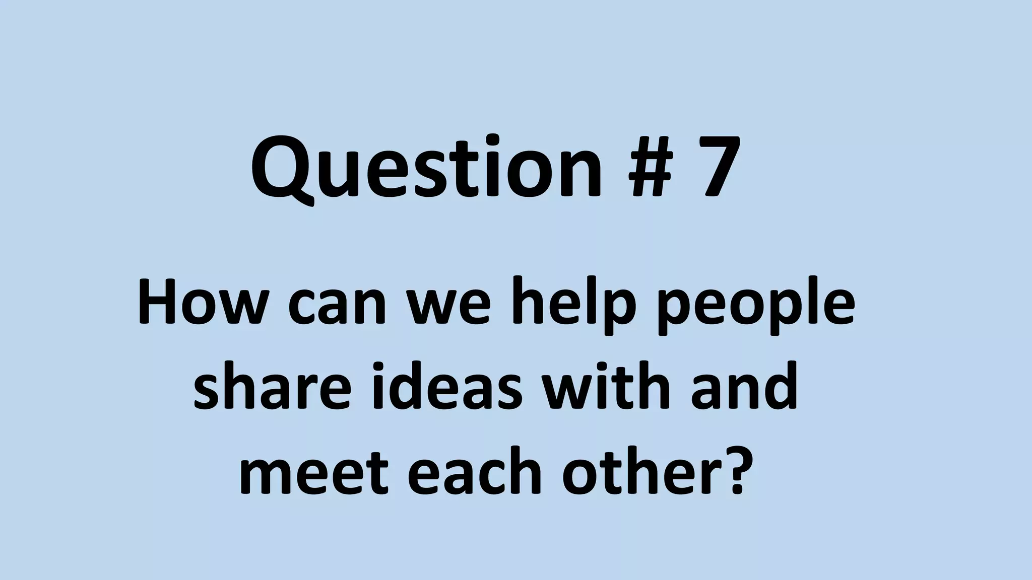 Question # 7
How can we help people
share ideas with and
meet each other?
 