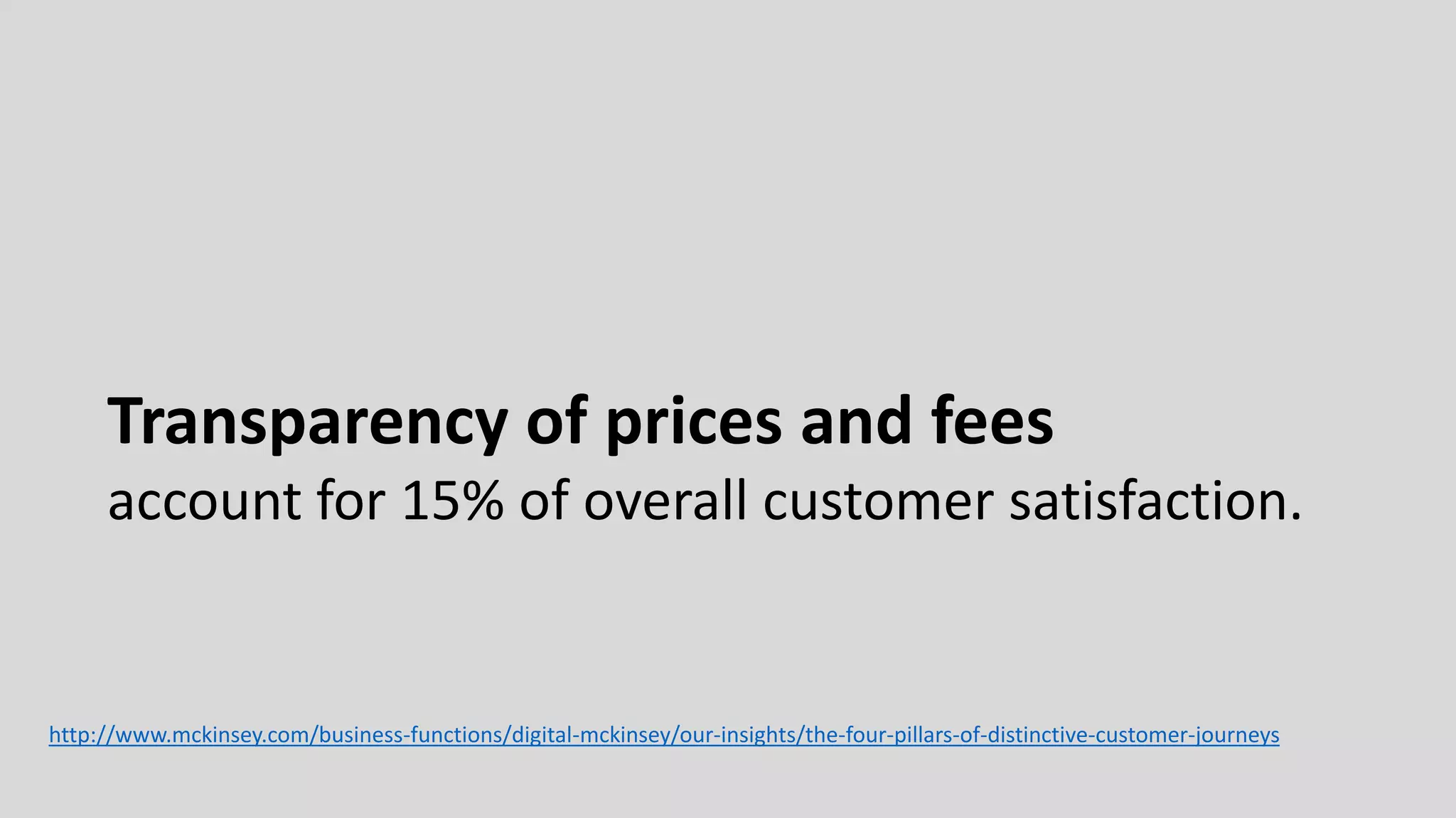 http://www.mckinsey.com/business-functions/digital-mckinsey/our-insights/the-four-pillars-of-distinctive-customer-journeys
Transparency of prices and fees
account for 15% of overall customer satisfaction.
 