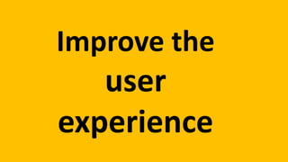 Improve the
user
experience
 