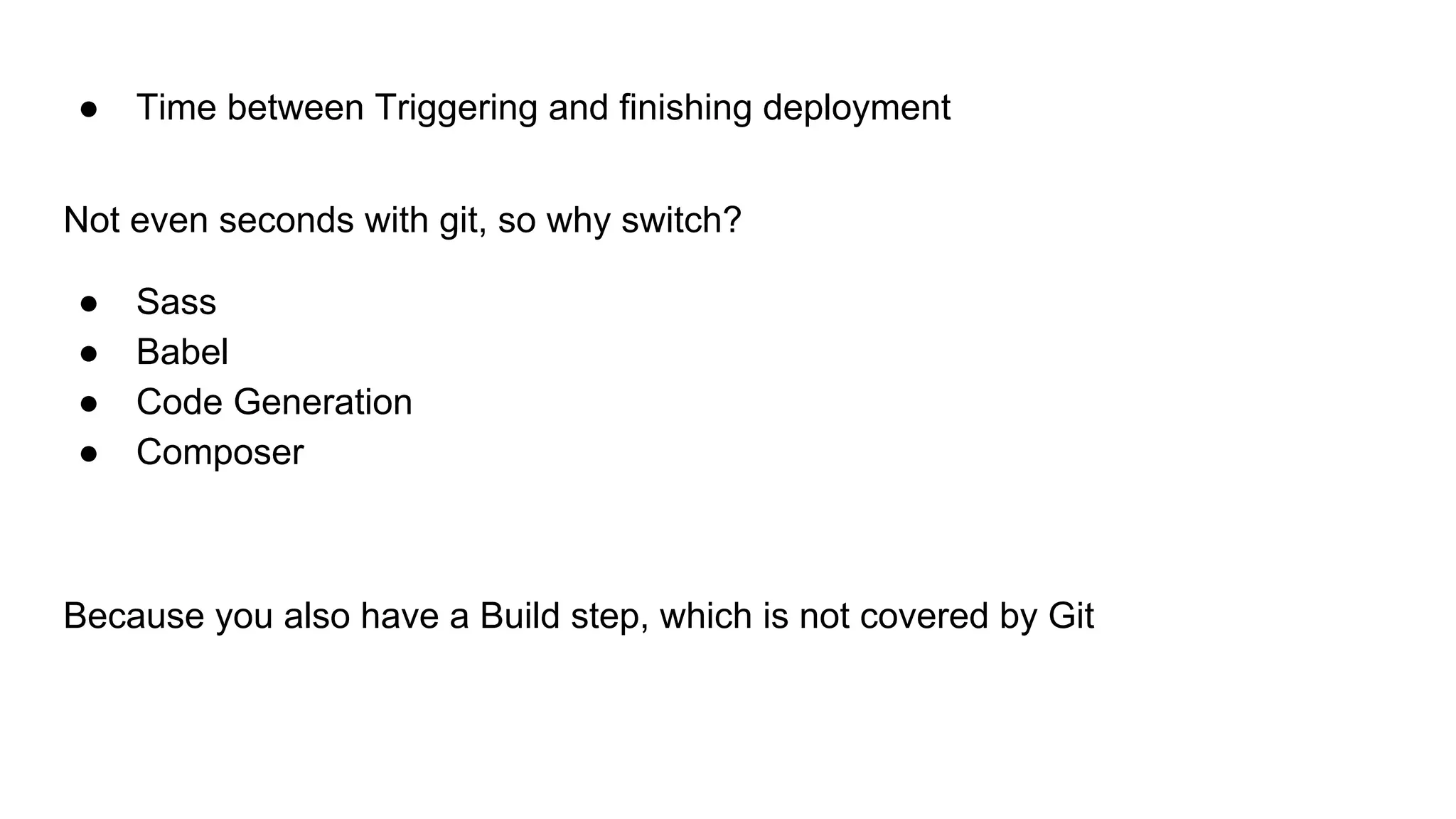 ● Time between Triggering and finishing deployment
Not even seconds with git, so why switch?
● Sass
● Babel
● Code Generation
● Composer
Because you also have a Build step, which is not covered by Git
 