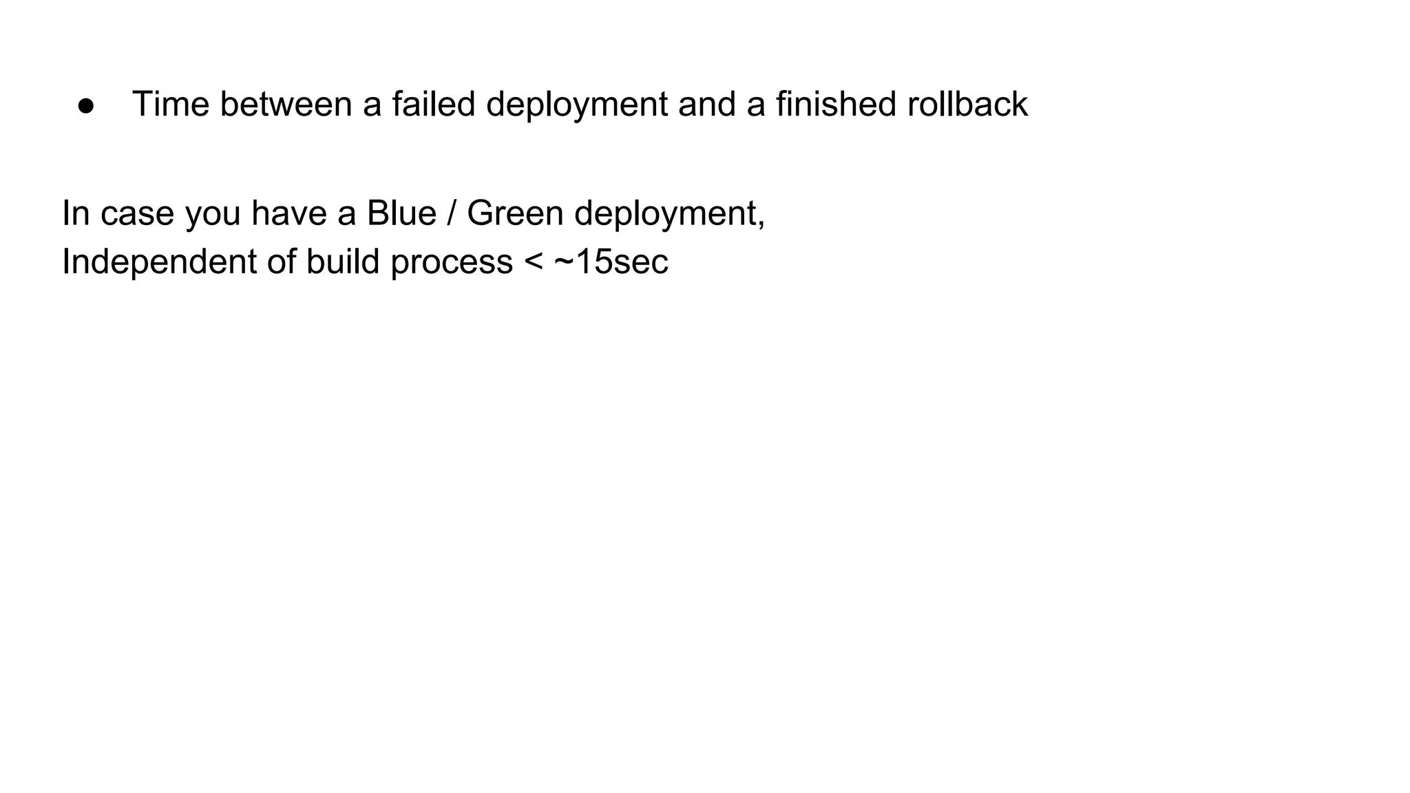 ● Time between a failed deployment and a finished rollback
In case you have a Blue / Green deployment,
Independent of build process < ~15sec
 