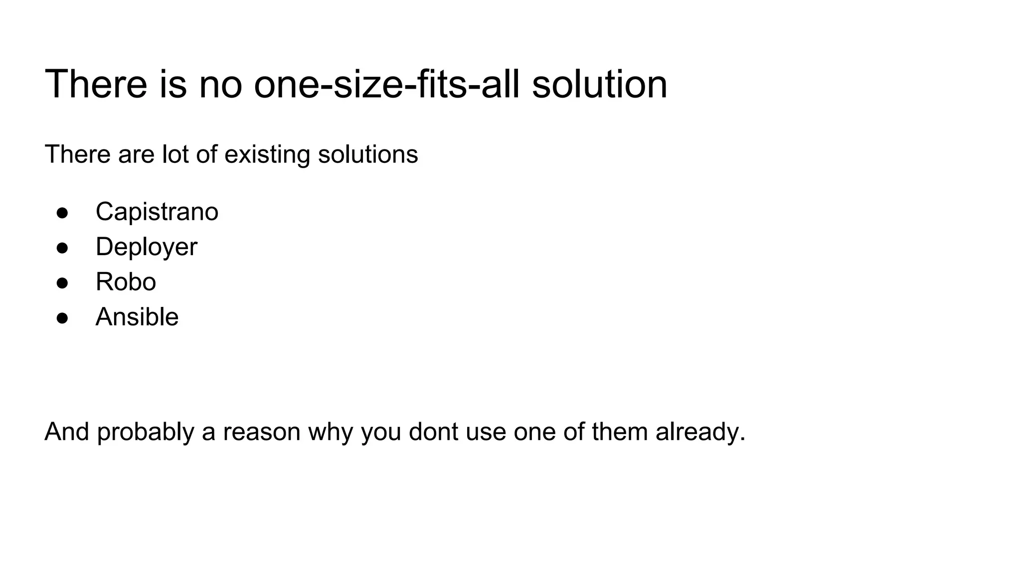 There is no one-size-fits-all solution
There are lot of existing solutions
● Capistrano
● Deployer
● Robo
● Ansible
And probably a reason why you dont use one of them already.
 