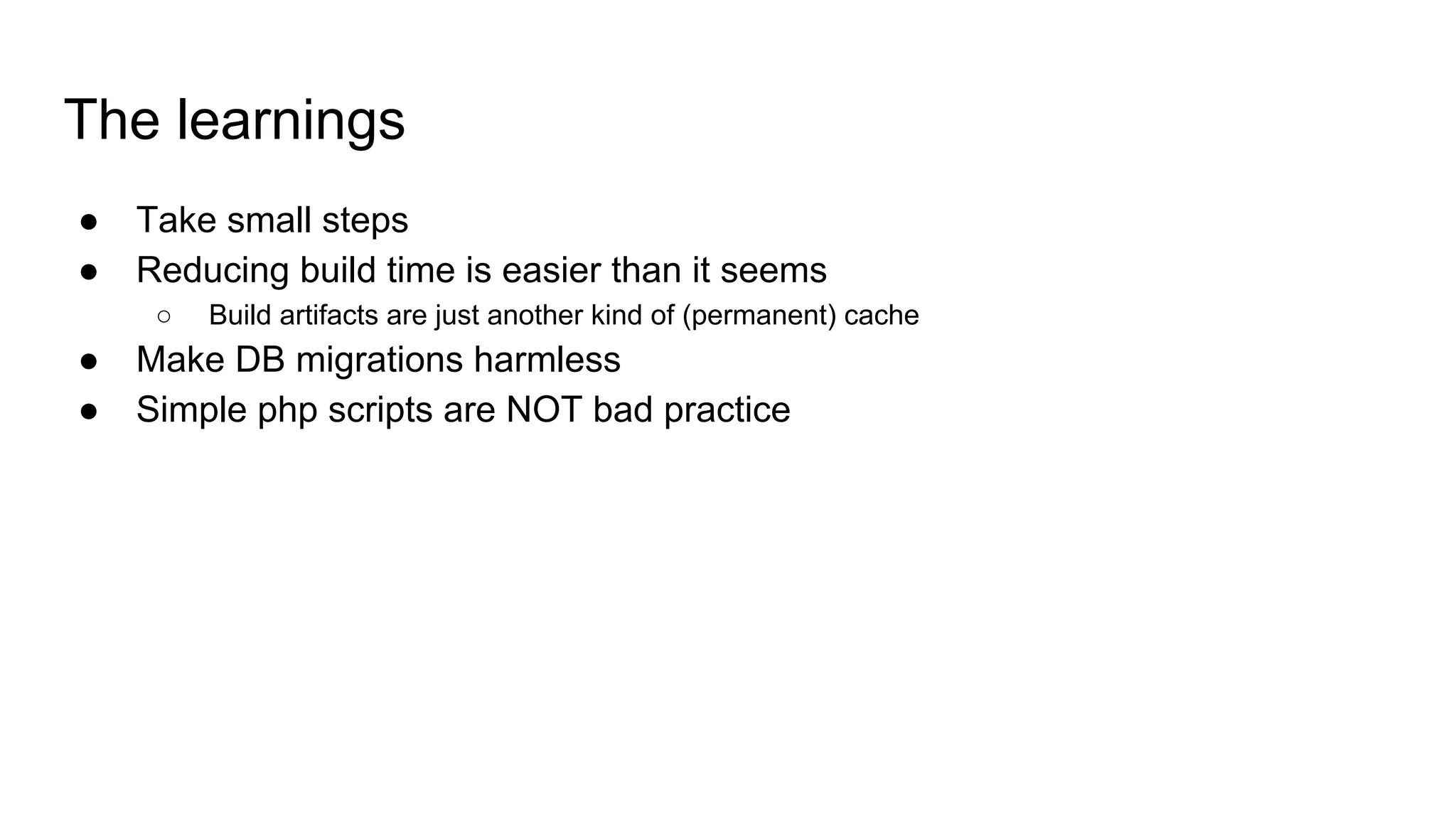 The learnings
● Take small steps
● Reducing build time is easier than it seems
○ Build artifacts are just another kind of (permanent) cache
● Make DB migrations harmless
● Simple php scripts are NOT bad practice
 