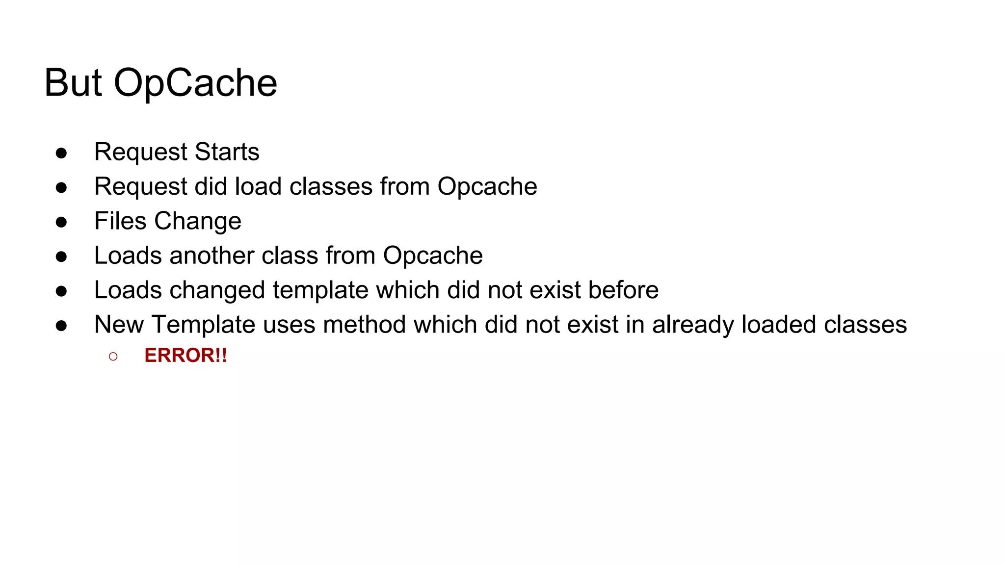 But OpCache
● Request Starts
● Request did load classes from Opcache
● Files Change
● Loads another class from Opcache
● Loads changed template which did not exist before
● New Template uses method which did not exist in already loaded classes
○ ERROR!!
 
