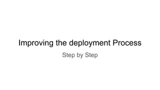 Improving the deployment Process
Step by Step
 