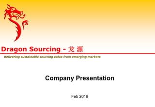 Company Presentation
Feb 2018
Dragon Sourcing - 龙 源
Delivering sustainable sourcing value from emerging markets
 