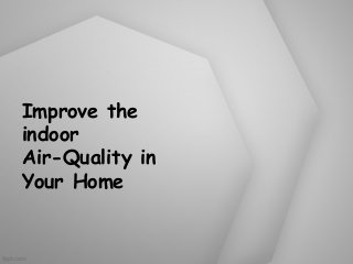 Improve the
indoor
Air-Quality in
Your Home

 
