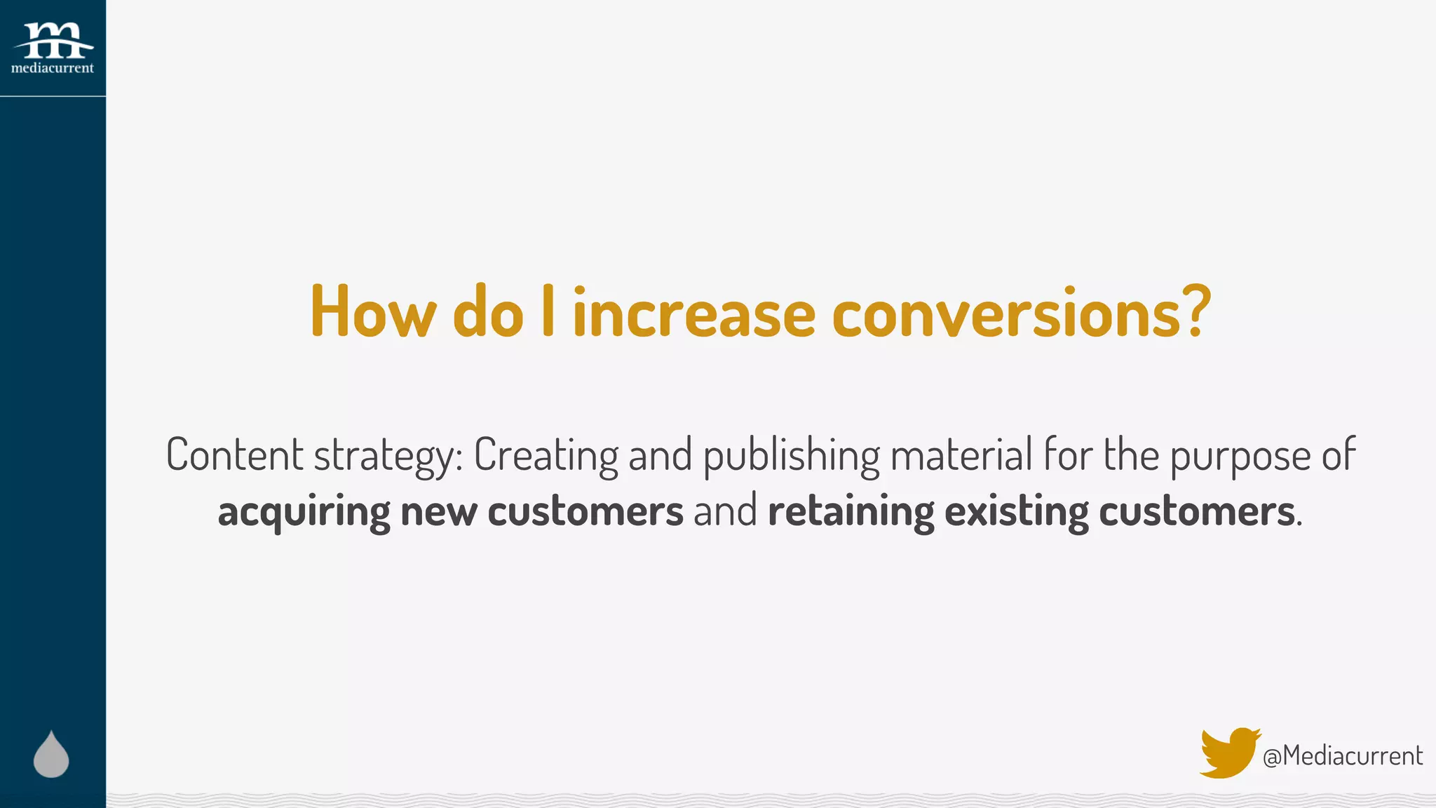 How do I increase conversions?
Content strategy: Creating and publishing material for the purpose of
acquiring new customers and retaining existing customers.
@Mediacurrent
 