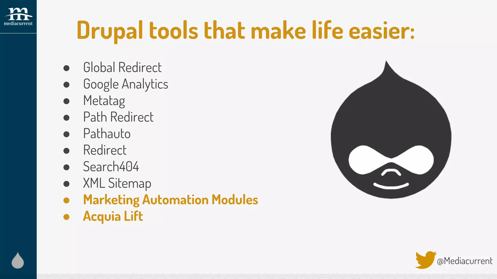 Drupal tools that make life easier:
@Mediacurrent
● Global Redirect
● Google Analytics
● Metatag
● Path Redirect
● Pathauto
● Redirect
● Search404
● XML Sitemap
● Marketing Automation Modules
● Acquia Lift
 