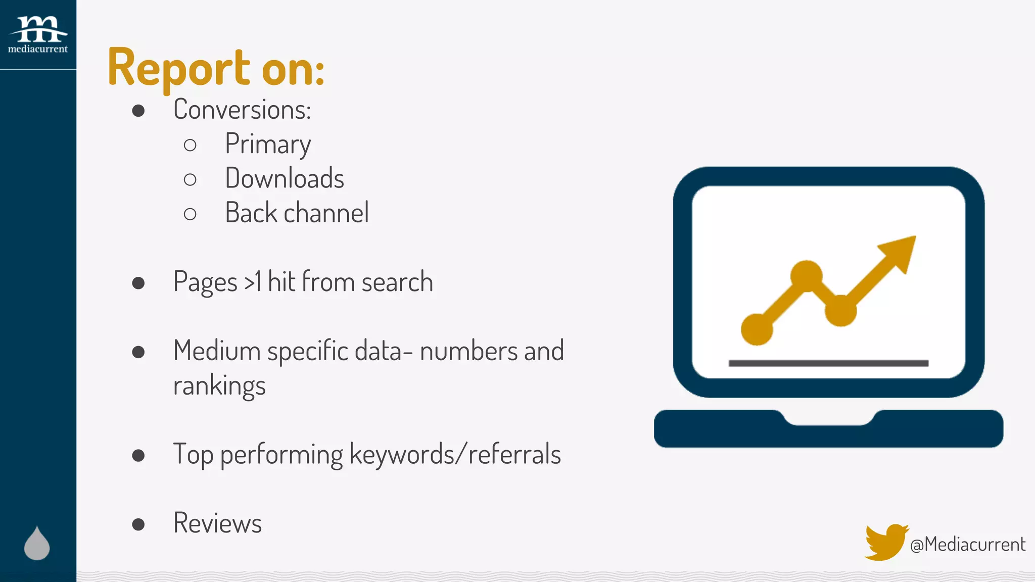 Report on:
@Mediacurrent
● Conversions:
○ Primary
○ Downloads
○ Back channel
● Pages >1 hit from search
● Medium specific data- numbers and
rankings
● Top performing keywords/referrals
● Reviews
 