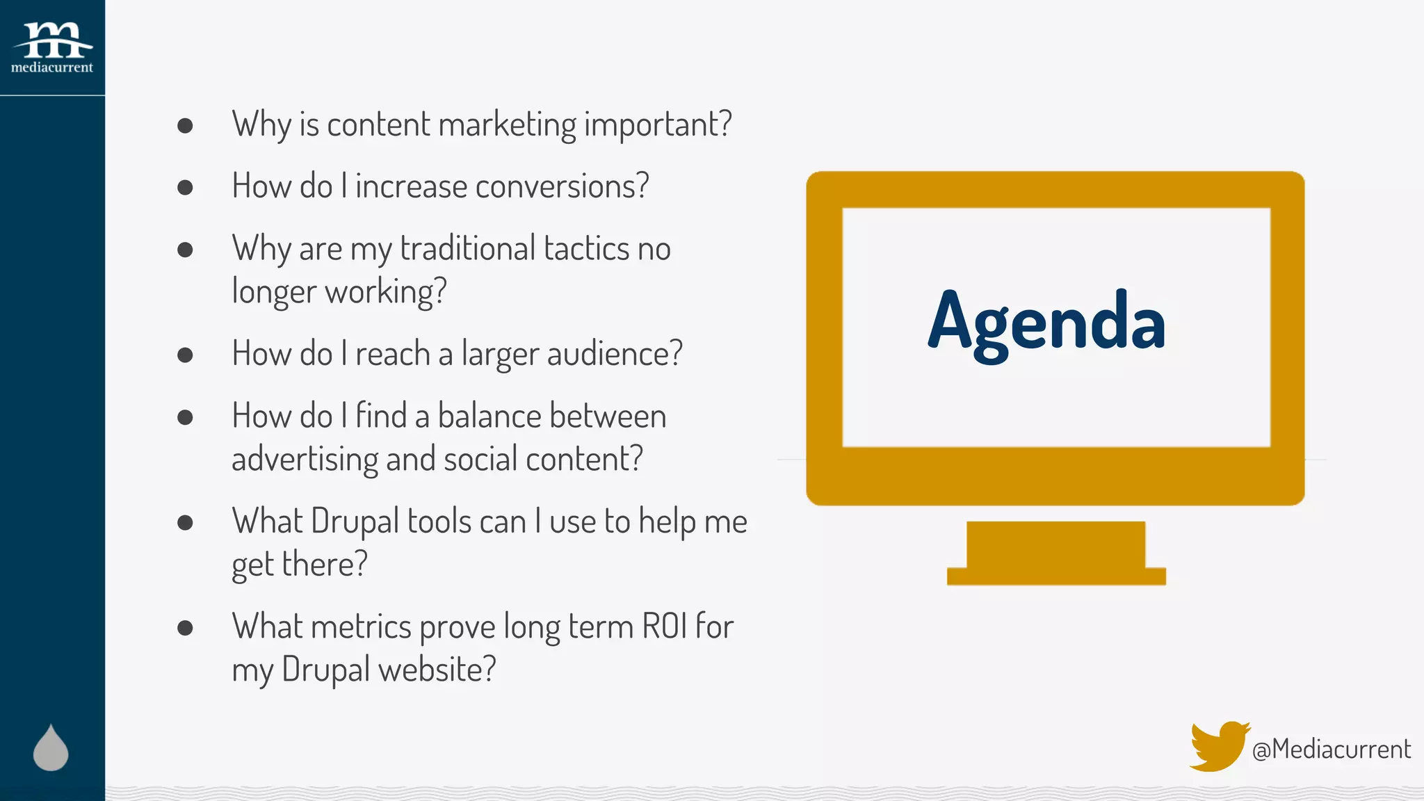 ● Why is content marketing important?
● How do I increase conversions?
● Why are my traditional tactics no
longer working?
● How do I reach a larger audience?
● How do I find a balance between
advertising and social content?
● What Drupal tools can I use to help me
get there?
● What metrics prove long term ROI for
my Drupal website?
@Mediacurrent
Agenda
 