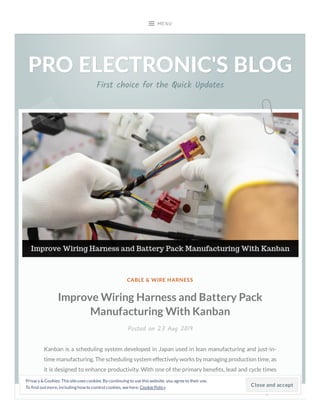 CABLE & WIRE HARNESS
Improve Wiring Harness and Battery Pack
Manufacturing With Kanban
Posted on 23 Aug 2019
Kanban is a scheduling system developed in Japan used in lean manufacturing and just-in-
time manufacturing. The scheduling system effectively works by managing production time, as
it is designed to enhance productivity. With one of the primary bene ts, lead and cycle times
are measured, holding an upper limit for work in progress, and helps prevent in reaching a
state of overcapacity. At PCC, we seldom help clients achieve their kanban objectives by
MENU
PRO ELECTRONIC'S BLOGPRO ELECTRONIC'S BLOG
First choice for the Quick Updates
Follow
Close and accept
Privacy &Cookies: Thissiteusescookies. By continuing to usethiswebsite, you agreeto their use.
To nd outmore, including how to control cookies, seehere: CookiePolicy
 