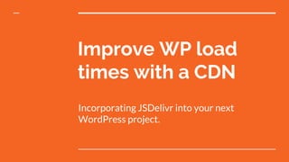 Improve WP load
times with a CDN
Incorporating JSDelivr into your next
WordPress project.
 