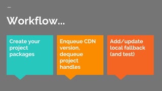 Workflow...
Add/update
local fallback
(and test)
Create your
project
packages
Enqueue CDN
version,
dequeue
project
handles
 