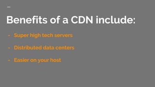 Benefits of a CDN include:
- Super high tech servers
- Distributed data centers
- Easier on your host
 