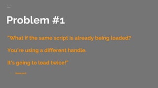 Problem #1
“What if the same script is already being loaded?
You’re using a different handle.
It’s going to load twice!”
- Some jerk
 