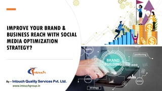 IMPROVE YOUR BRAND &
BUSINESS REACH WITH SOCIAL
MEDIA OPTIMIZATION
STRATEGY?
By – Intouch Quality Services Pvt. Ltd.
www.intouchgroup.in
 