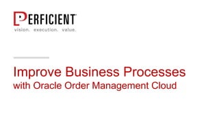 Improve Business Processes
with Oracle Order Management Cloud
 