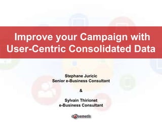 Improve your Campaign with
User-Centric Consolidated Data
Stephane Juricic
Senior e-Business Consultant

&
Sylvain Thirionet
e-Business Consultant

 