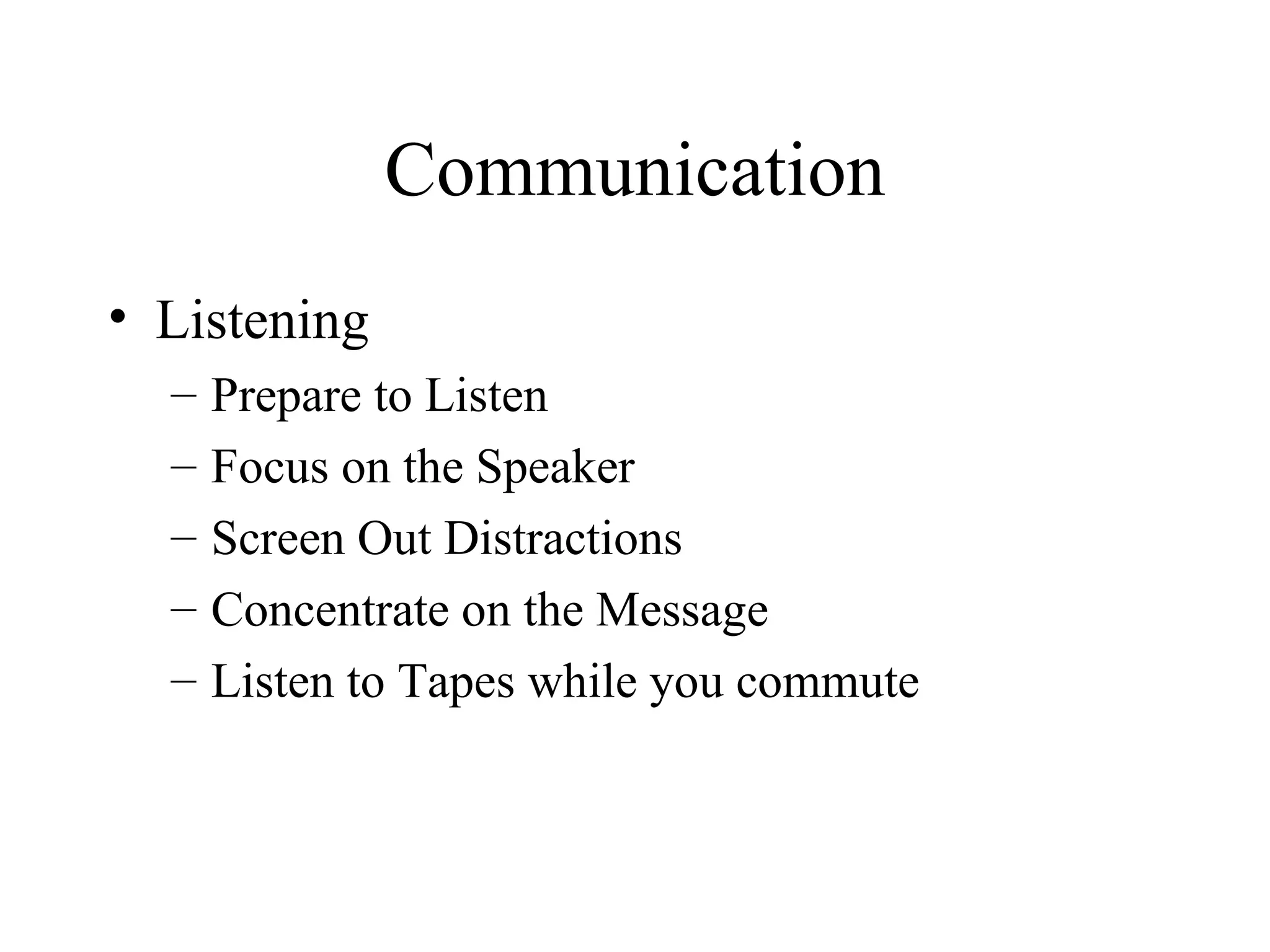 Communication Listening Prepare to Listen Focus on the Speaker Screen Out Distractions Concentrate on the Message  Listen to Tapes while you commute 