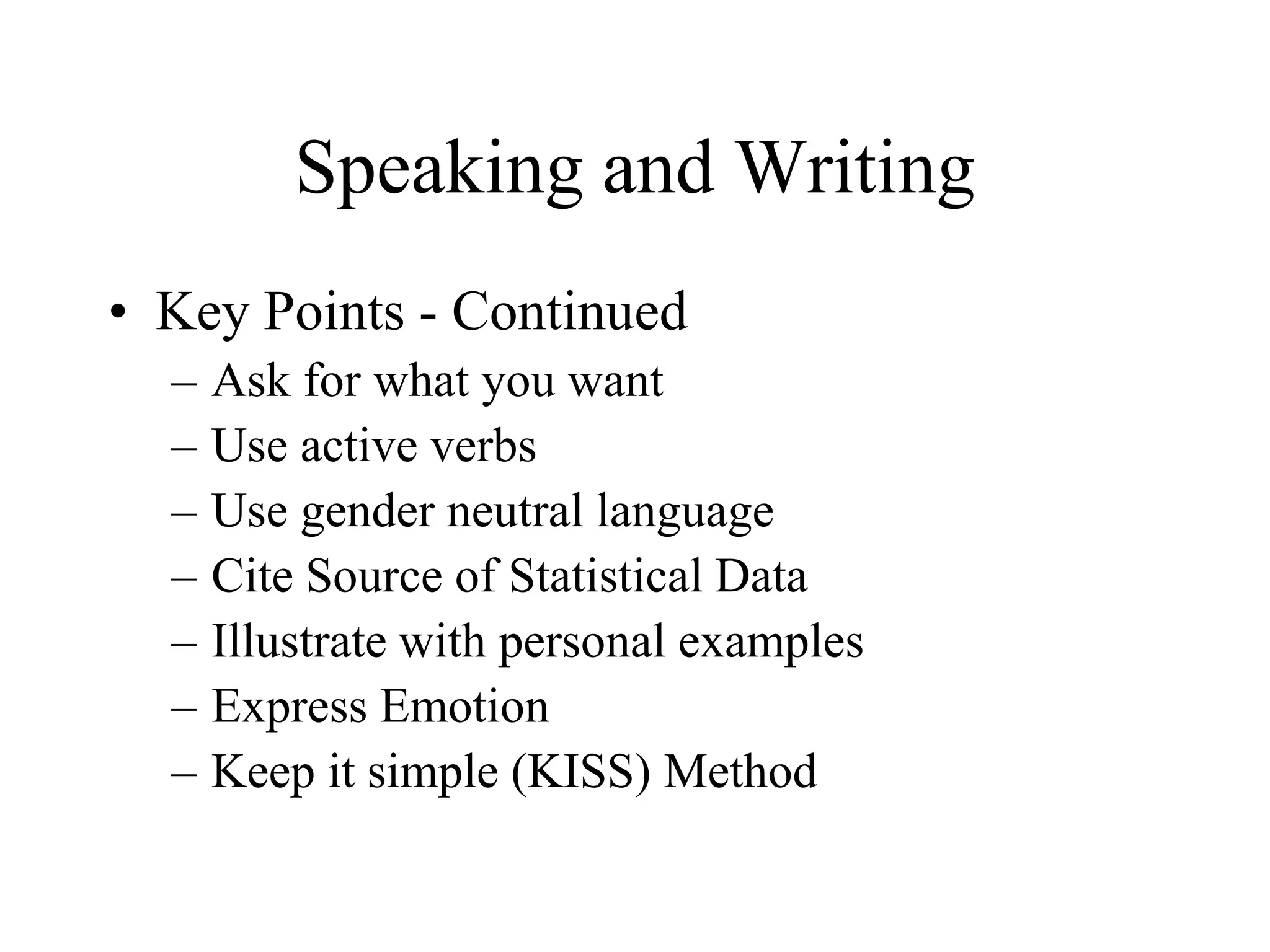Speaking and Writing
• Key Points - Continued
  –   Ask for what you want
  –   Use active verbs
  –   Use gender neutral language
  –   Cite Source of Statistical Data
  –   Illustrate with personal examples
  –   Express Emotion
  –   Keep it simple (KISS) Method
 