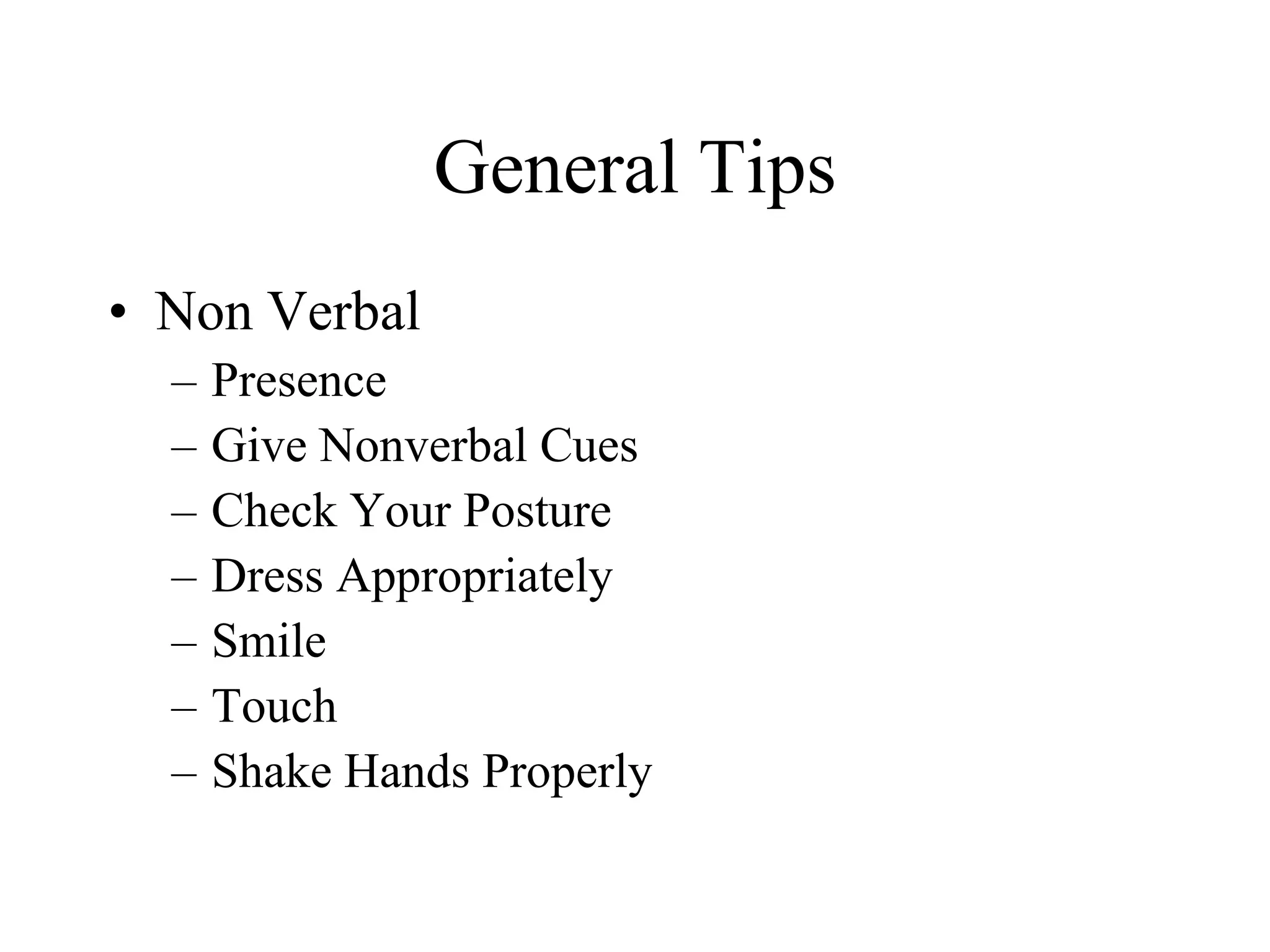 General Tips
• Non Verbal
  –   Presence
  –   Give Nonverbal Cues
  –   Check Your Posture
  –   Dress Appropriately
  –   Smile
  –   Touch
  –   Shake Hands Properly
 