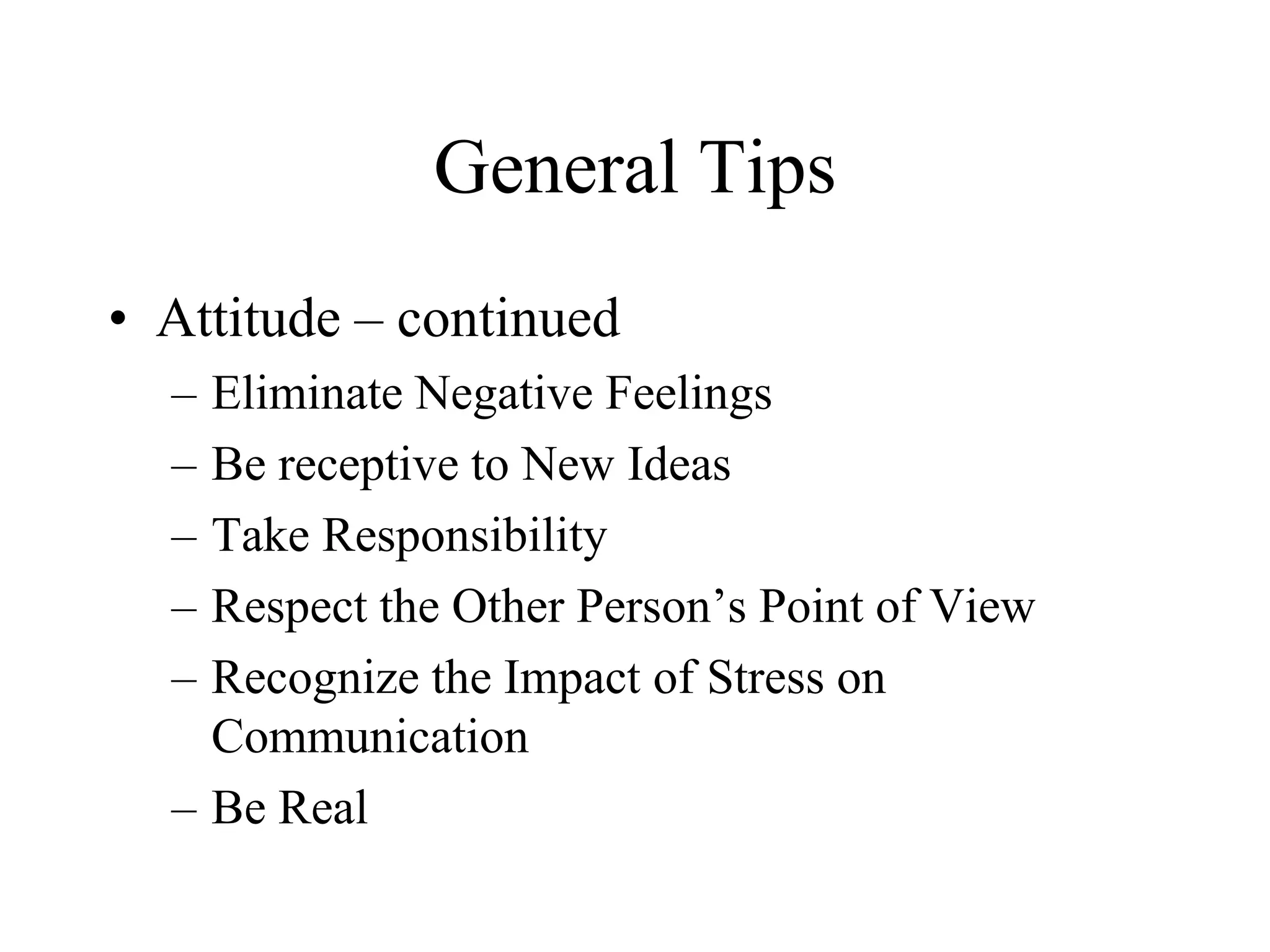 General Tips
• Attitude – continued
  – Eliminate Negative Feelings
  – Be receptive to New Ideas
  – Take Responsibility
  – Respect the Other Person’s Point of View
  – Recognize the Impact of Stress on
    Communication
  – Be Real
 