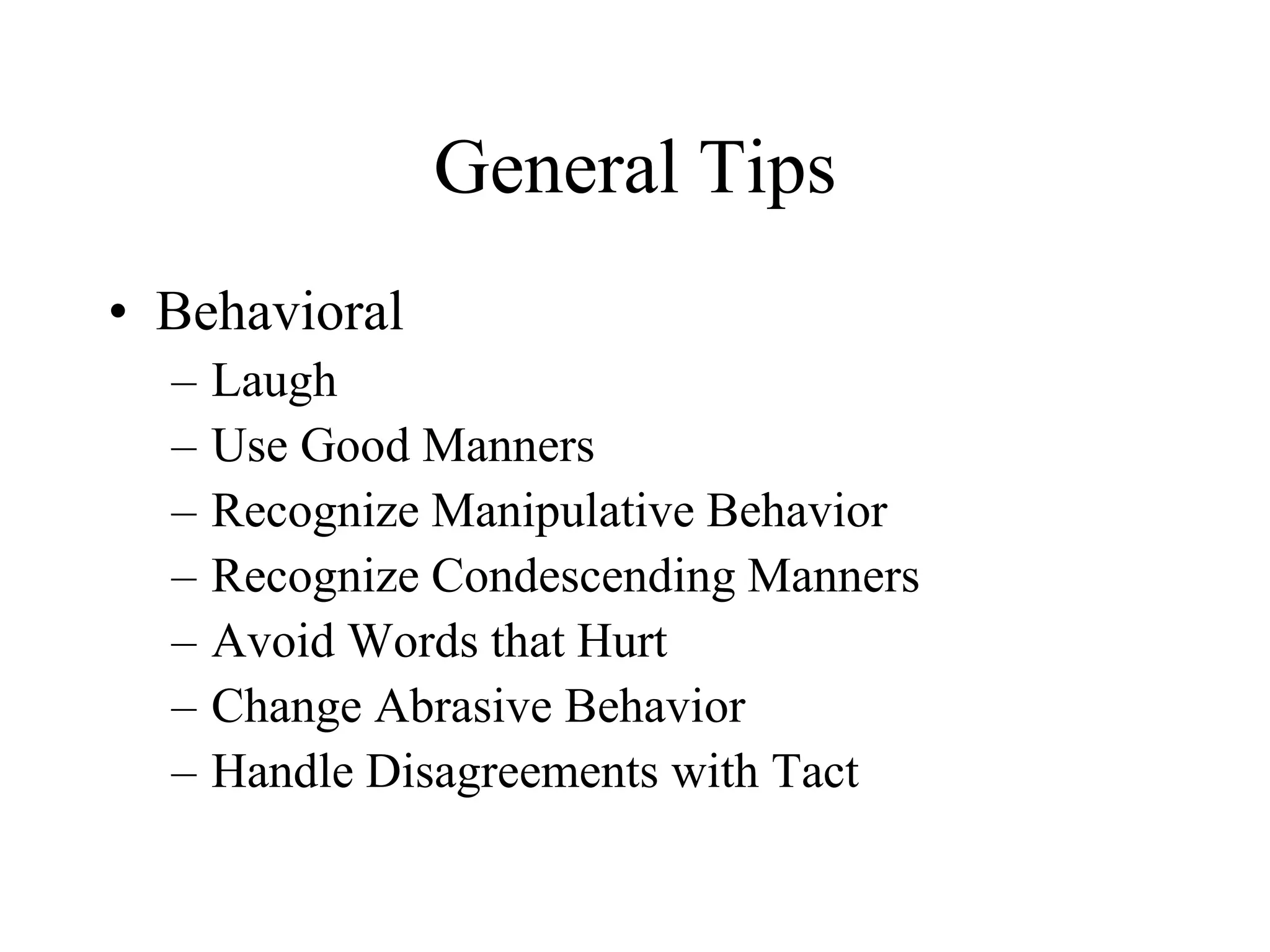 General Tips
• Behavioral
  –   Laugh
  –   Use Good Manners
  –   Recognize Manipulative Behavior
  –   Recognize Condescending Manners
  –   Avoid Words that Hurt
  –   Change Abrasive Behavior
  –   Handle Disagreements with Tact
 