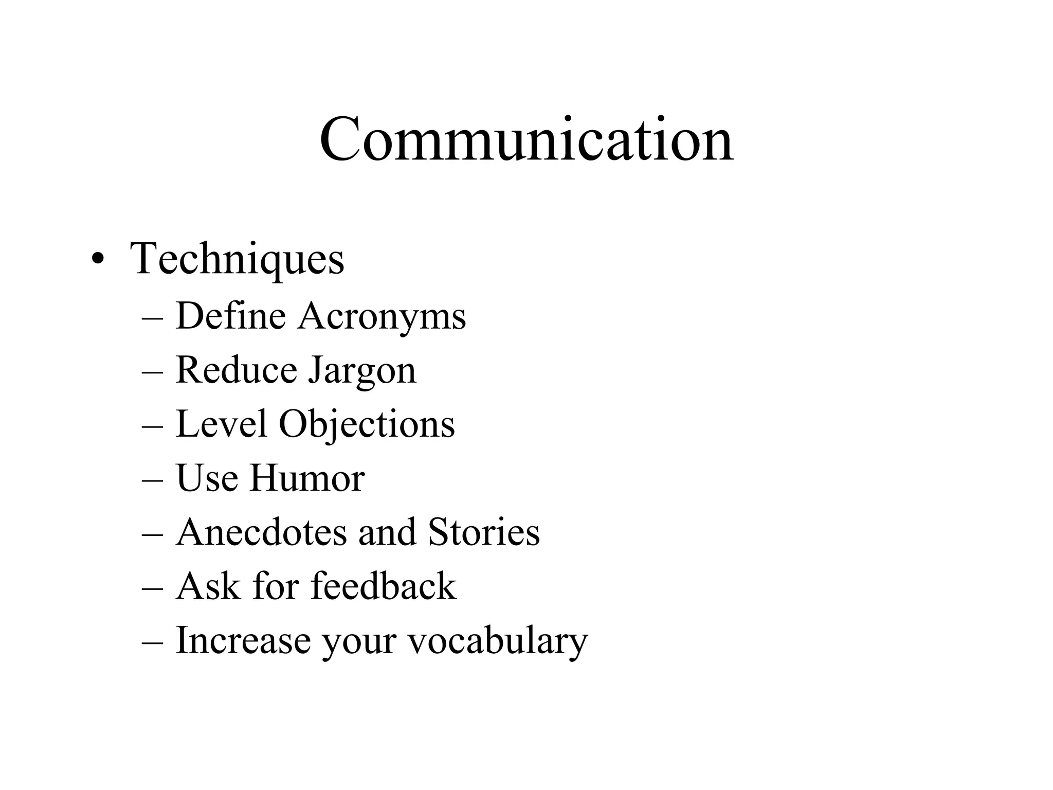 Communication
• Techniques
  –   Define Acronyms
  –   Reduce Jargon
  –   Level Objections
  –   Use Humor
  –   Anecdotes and Stories
  –   Ask for feedback
  –   Increase your vocabulary
 