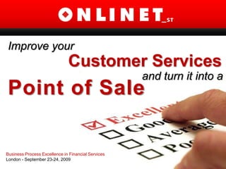 Improve your  Customer Services and turnitinto a Point of Sale Business Process Excellence in Financial Services     London - September 23-24, 2009 