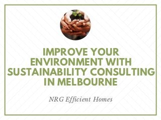 IMPROVE YOUR
ENVIRONMENT WITH
SUSTAINABILITY CONSULTING
IN MELBOURNE
NRG Efficient Homes
 